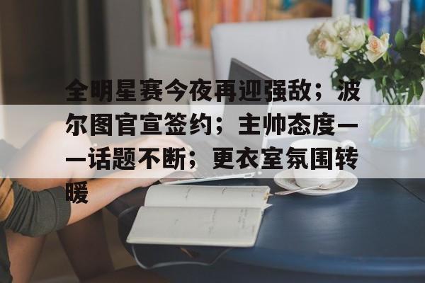 天博app官方-全明星赛今夜再迎强敌；波尔图官宣签约；主帅态度——话题不断；更衣室氛围转暖