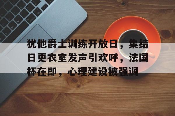 天博体育app官网下载-犹他爵士训练开放日，集结日更衣室发声引欢呼，法国杯在即，心理建设被强调